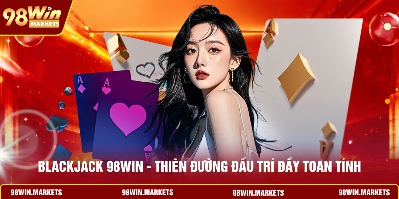 Blackjack 98WIN - Thiên Đường Đấu Trí Đầy Toan Tính