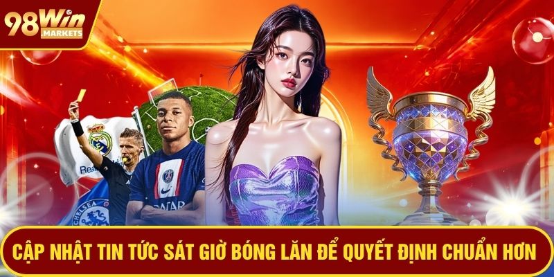 Cập nhật tin tức sát giờ bóng lăn để quyết định chuẩn hơn