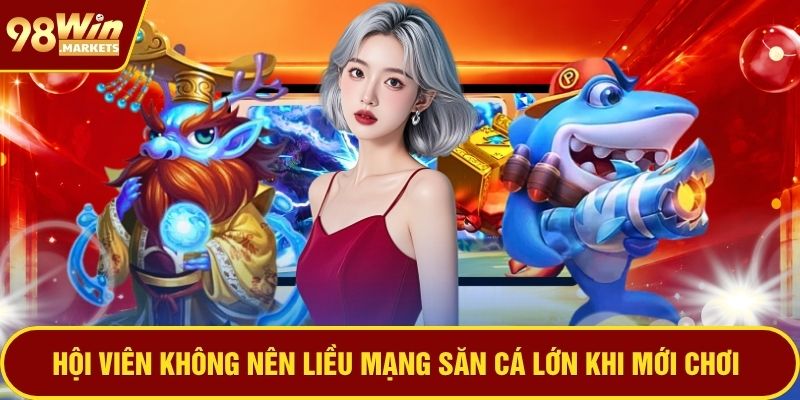 Hội viên không nên liều mạng săn cá lớn khi mới chơi