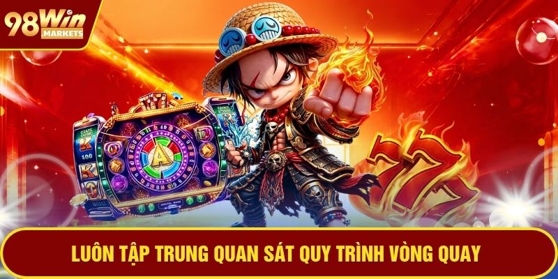 Luôn tập trung quan sát quy trình vòng quay