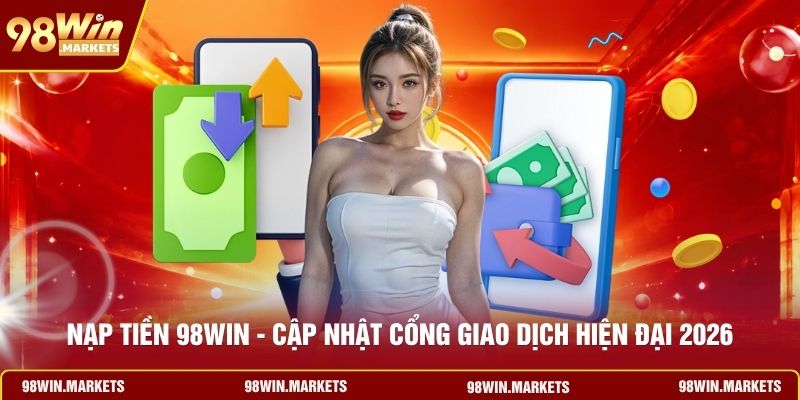 Nạp Tiền 98WIN - Cập Nhật Cổng Giao Dịch Hiện Đại 2026